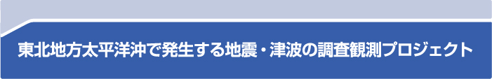 東北地方太平洋沖で発生する地震・津波の調査観測プロジェクト