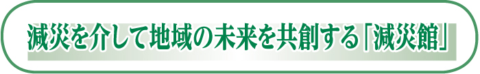 減災を介して地域の未来を共創する「減災館」