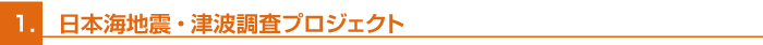 1.日本海地震・津波調査プロジェクト