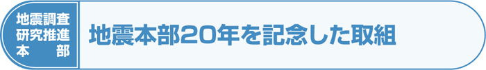 地震調査研究推進本部 地震本部20年を記念した取り組み