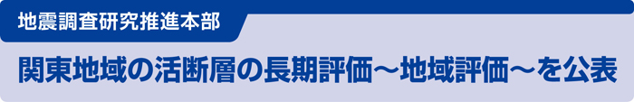 地震調査研究推進本部 関東地域の活断層の長期評価～地域評価～を公表