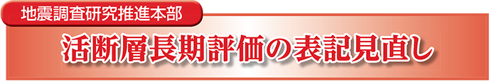 活断層長期評価の表記見直し　地震調査研究推進本部