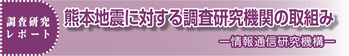 調査研究レポート　熊本地震に対する調査研究機関の取組みー情報通信研究機構ー