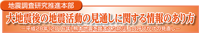 大地震後の地震活動の見通しに関する情報のあり方　～平成28年（2016年）熊本地震を踏まえた防災上の呼びかけの見直し～