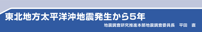 東北地方太平洋沖地震発生から5年　地震調査研究推進本部地震調査委員長　平田　直