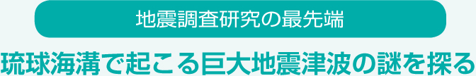 地震調査研究の最先端琉球海溝で起こる巨大地震津波の謎を探る