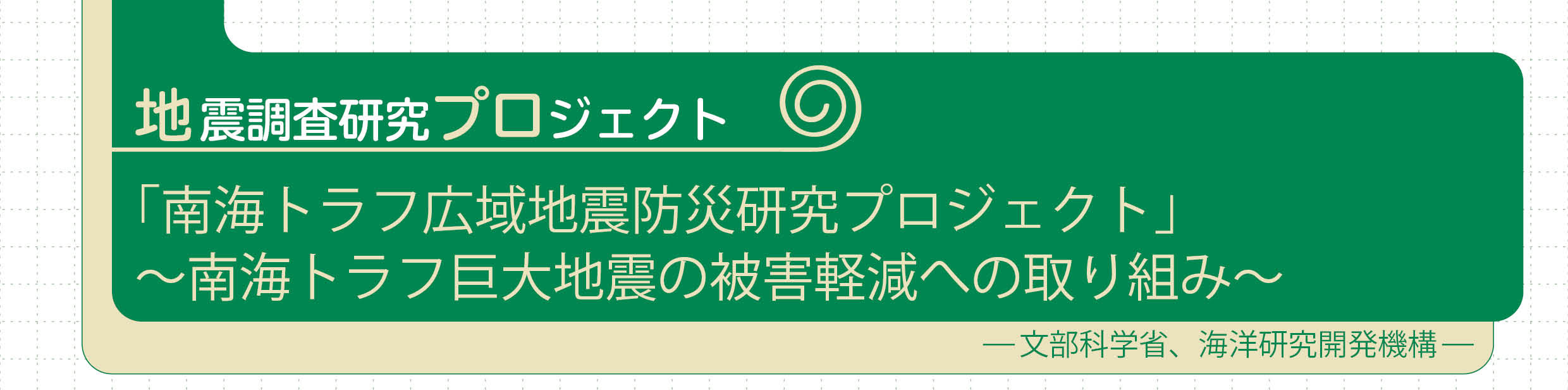 地震調査研究プロジェクト4 地震本部ニュース 2018秋「南海トラフ広域地震防災研究プロジェクト」〜南海トラフ巨大地震の被害軽減への取り組み〜