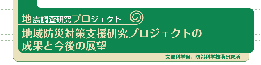 地震調査研究プロジェクト　地域防災対策支援研究プロジェクトの成果と今後の展望