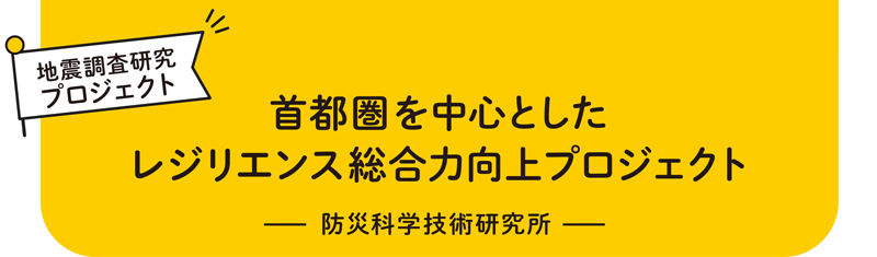 地震調査研究プロジェクト 首都圏を中心としたレジリエンス総合力向上プロジェクト ―防災科学技術研究所―