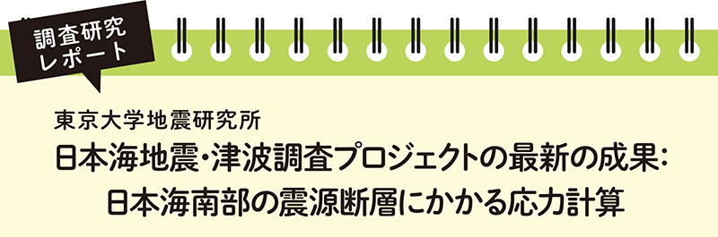 調査研究レポート 東京大学地震研究所 日本海地震・津波調査プロジェクトの最新の成果：日本海南部の震源断層にかかる応力計算