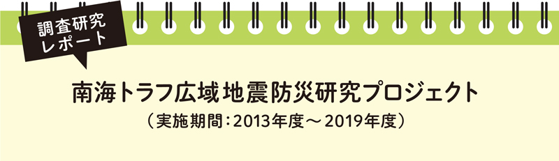 調査研究レポート 南海トラフ広域地震防災研究プロジェクト（実施期間：2013年度～2019年度）