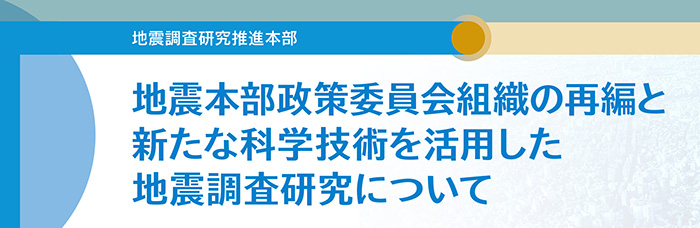 地震本部政策委員会組織の再編と新たな科学技術を活用した地震調査研究